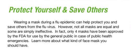Face masks should be your first line of defense in thwarting the spread of deadly airborne viruses and bacteria such as Avian Flu. Swine Flu, SARS, and Tuberculosis.Swine flu, avian flu, face masks, respirators, Influenza, containment.